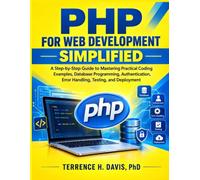 PHP FOR WEB DEVELOPMENT SIMPLIFIED: A Step-by-Step Guide to Mastering Practical Coding Examples, Database Programming, Authentication, Error Handling, Testing, and Deployment