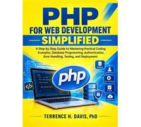 PHP FOR WEB DEVELOPMENT SIMPLIFIED: A Step-by-Step Guide to Mastering Practical Coding Examples, Database Programming, Authentication, Error Handling, Testing, and Deployment