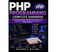 PHP Programming Complete Handbook: A Practical Guide to Modern PHP Development, Object-Oriented Programming, Database Integration, Web Applications, and Secure Coding