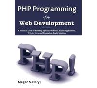 PHP Programming for Web Development: A Practical Guide to Building Dynamic Websites, Secure Applications, Web Services, and Production-Ready Solutions