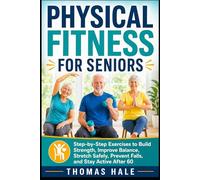 Physical Fitness for Seniors: Step-by-Step Exercises to Build Strength, Improve Balance, Stretch Safely, Prevent Falls, and Stay Active After 60