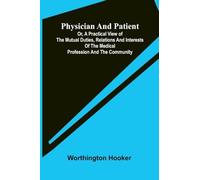 Physician and patient: or, a practical view of the mutual duties, relations and interests of the medical profession and the community