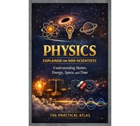 Physics Explained for Non-Scientists: Understanding Matter, Energy, Space, and Time
