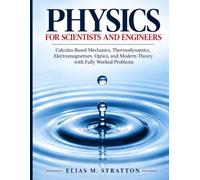 PHYSICS FOR SCIENTISTS AND ENGINEERS: Calculus-Based Mechanics, Thermodynamics, Electromagnetism, Optics, and Modern Theory with Fully Worked Problems