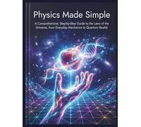 Physics Made Simple: A Comprehensive, Step-by-Step Guide to the Laws of the Universe, from Everyday Mechanics to Quantum Reality