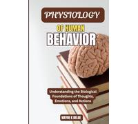 PHYSIOLOGY OF HUMAN BEHAVIOR: Understanding the Biological Foundations of Thoughts, Emotions, and Actions
