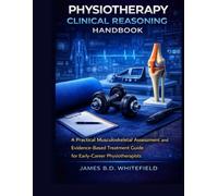 PHYSIOTHERAPY CLINICAL REASONING HANDBOOK: A Practical Musculoskeletal Assessment and Evidence-Based Treatment Guide for Early-Career Physiotherapists