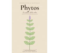 Phytos - Il Codice delle Erbe: Manuale di Erboristeria: Erbe Officinali, Tisane Depurative e Rimedi per Fegato, Pancia e Sonno