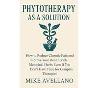PHYTOTHERAPY AS A SOLUTION: How to Reduce Chronic Pain and Improve Your Health with Medicinal Herbs Even If You Don't Have Time for Complex Therapies!