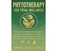 PHYTOTHERAPY FOR TOTAL WELLNESS: How to Combine Medicinal Plants to Improve Your Mental and Physical Health in Less than 15 Minutes a Day!