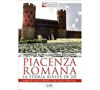 Piacenza romana. La storia rivive in 3D. Guida alla riscoperta dell'antica città romana di Piacenza