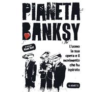 Pianeta Banksy. L'uomo la sua opera e il movimento che ha ispirato