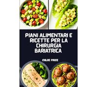 PIANI ALIMENTARI E RICETTE PER LA CHIRURGIA BARIATRICA: PIANI ALIMENTARI POST-OPERATORI, RICETTE RICCHE DI PROTEINE E ALIMENTI CURATIVI PER LA PERDITA DI PESO