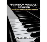 PIANO BOOK FOR ADULT BEGINNER: A STEP-BY-STEP GUIDE TO MASTERING THE PIANO