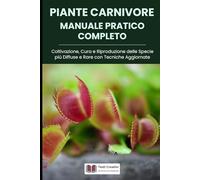 Piante Carnivore Manuale Pratico Completo: Coltivazione, Cura e Riproduzione delle Specie più Diffuse e Rare con Tecniche Aggiornate