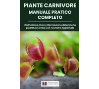 Piante Carnivore Manuale Pratico Completo: Coltivazione, Cura e Riproduzione delle Specie più Diffuse e Rare con Tecniche Aggiornate