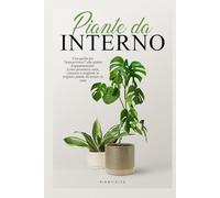 Piante da Interno: Una Guida per Sopravvivere alle Piante d’Appartamento. Come Prendersi Cura, Crescere e Scegliere le Migliori Piante da Tenere in Casa