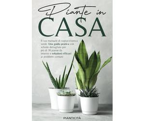 Piante in Casa: Il Tuo Manuale di Sopravvivenza Verde. Una Guida Pratica con Schede Dettagliate per più di 30 Piante da Interno e Soluzioni Efficaci ai Problemi Comuni