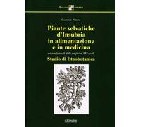 Piante selvatiche d'Insubria in alimentazione e medicina. Usi tradizionali dalle origini al XXI secolo. Nuova ediz.