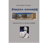 Piazza Grande. Alla ricerca del Vero del Giusto del Bello di Alfio Pelleriti, 2