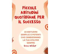 Piccole Abitudini Quotidiane Per Il Successo: 10 ABITUDINI SEMPLICI E POTENTI CHE CAMBIERANNO LA TUA VITA PER SEMPRE