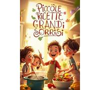 Piccole Ricette, Grandi Sorrisi: Un Viaggio in Cucina: Divertiti in cucina con ricette semplici, colorate e golose, pensate per piccoli chef e grandi sorrisi