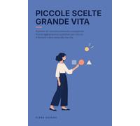Piccole Scelte-Grande Vita: Il potere del microdecisionismo consapevole. Come piccoli aggiustamenti quotidiani riprogrammano il cervello, riducono il burnout e sbloccano una vita densa di significato