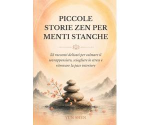 Piccole Storie Zen per Menti Stanche: 52 racconti delicati per calmare il sovrappensiero, sciogliere lo stress e ritrovare la pace interiore