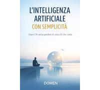 Piccole verità sull’Intelligenza Artificiale: Usare l’AI con semplicità, intenzione e misura per lavorare, creare e pensare meglio
