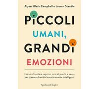 Piccoli umani, grandi emozioni. Come affrontare capricci, crisi di pianto e paure per crescere bambini emotivamente intelligenti