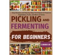 Pickling and Fermenting for Beginners: 2-in-1 Book: Easy Recipes and Step-by-Step Techniques to Preserve Vegetables, Fruits, and More at Home