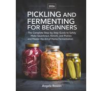 Pickling and Fermenting for Beginners: The Complete Step-by-Step Guide to Safely Make Sauerkraut, Kimchi, and Pickles and Master the Art of Home Fermentation