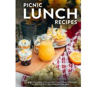 Picnic Lunch Recipes: Enjoy Scenic Meals Relaxing in the Tranquil Woods or Reclining in a Busy City Park; Tasty Memorable Meal Ideas