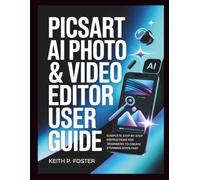 Picsart AI Photo & Video Editor User Guide: Complete Step by Step Instructions for Beginners to Create Stunning Edits Fast