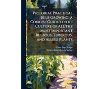 Pictorial Practical Bulb Growing; a Concise Guide to the Culture of All the Most Important Bulbous, Tuberous, and Allied Plants