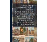Picturesque Roanoke; Being a Series of Reproductions From Photographic Views, Taken in the City of Roanoke, Virginia, and the Vicinity Thereof, Especially for This Work