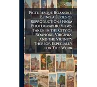 Picturesque Roanoke; Being a Series of Reproductions From Photographic Views, Taken in the City of Roanoke, Virginia, and the Vicinity Thereof, Especially for This Work