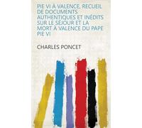 Pie Vi À Valence, Recueil De Documents Authentiques Et Inédits Sur Le Séjour Et La Mort À Valence Du Pape Pie Vi