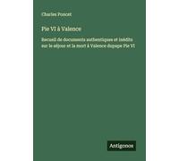 Pie VI à Valence: Recueil de documents authentiques et inédits sur le séjour et la mort à Valence dupape Pie VI
