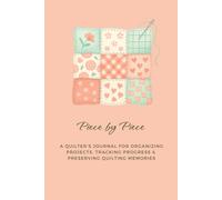 Piece by Piece: A Quilter’s Journal for Organizing Projects, Tracking Progress & Preserving Quilting Memories: Plan Projects, Record Inspiration, and Celebrate Every Stitch