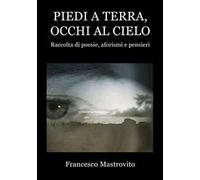 Piedi a terra, occhi al cielo. Raccolta di poesie, aforismi e pensieri