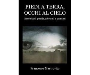 Piedi a terra, occhi al cielo. Raccolta di poesie, aforismi e pensieri