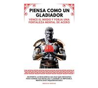 Piensa Como Un Gladiador: Vence El Miedo Y Forja Una Fortaleza Mental De Acero. Despierta la Resiliencia Salvaje que Necesitas para Ganar tus Batallas y Lograr lo Imposible. Mentalidad Inquebrantable