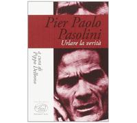Pier Paolo Pasolini. Urlare la verità