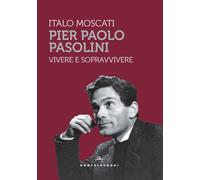 Pier Paolo Pasolini. Vivere e sopravvivere - Moscati Italo