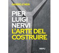 PIERLUIGI NERVI. L'ARTE DEL COSTRUIRE - NERI GABRIELE - HOEPLI