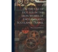 Pierre Armand D On the Use of Hot Air in the Iron Works of England a (Tascabile)