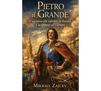 Pietro il Grande: Il sovrano che riforgiò la Russia e la impose all’Europa