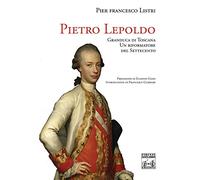 Pietro Leopoldo Granduca di Toscana. Un riformatore del Settecento