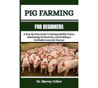 PIG FARMING FOR BEGINNERS: A Step-By-Step Guide To Raising Healthy Swine, Maximizing Productivity, And Building A Profitable Livestock Venture